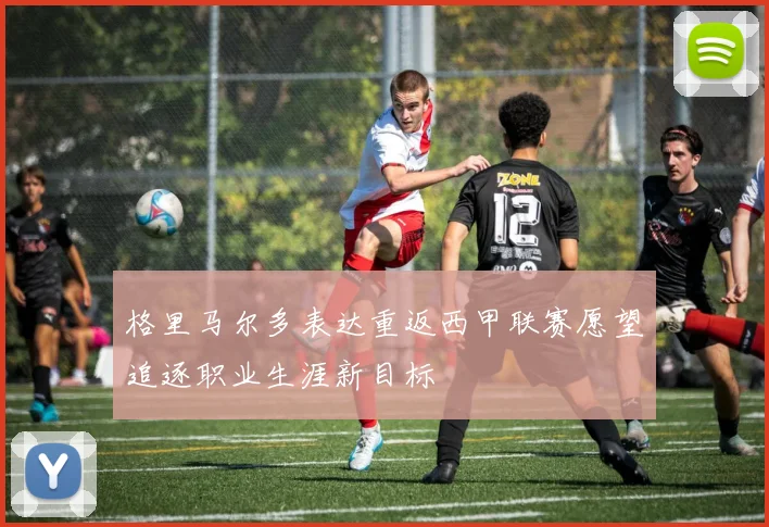 格里马尔多表达重返西甲联赛愿望追逐职业生涯新目标