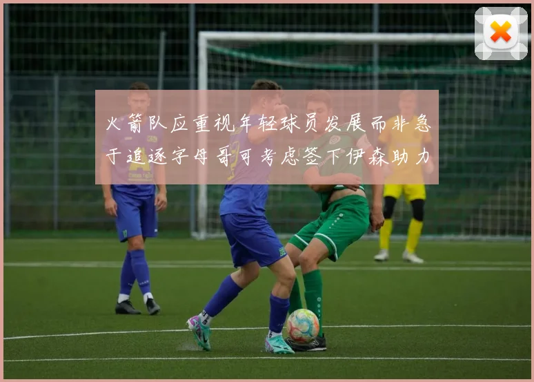 火箭队应重视年轻球员发展而非急于追逐字母哥可考虑签下伊森助力成长