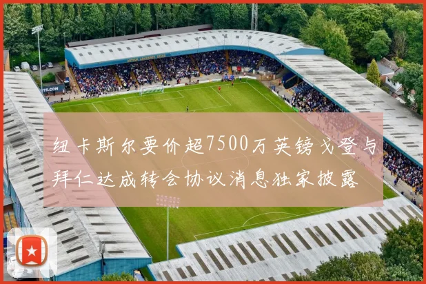 纽卡斯尔要价超7500万英镑戈登与拜仁达成转会协议消息独家披露