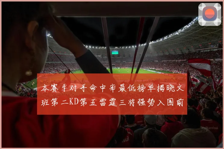 本赛季对手命中率最低榜单揭晓文班第二KD第五雷霆三将强势入围前十