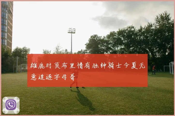 雄鹿对莫布里情有独钟骑士今夏无意追逐字母哥