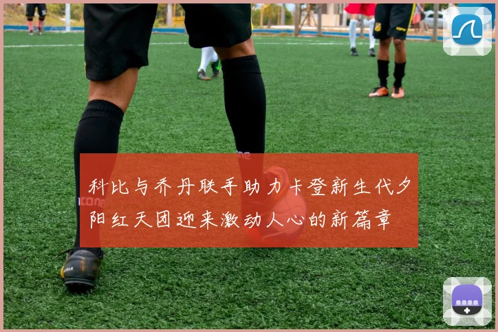 科比与乔丹联手助力卡登新生代夕阳红天团迎来激动人心的新篇章