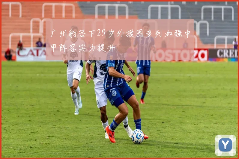 广州豹签下29岁外援图多列加强中甲阵容实力提升