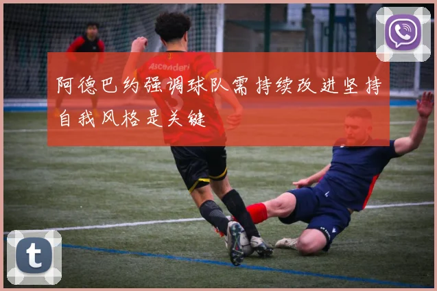 阿德巴约强调球队需持续改进坚持自我风格是关键