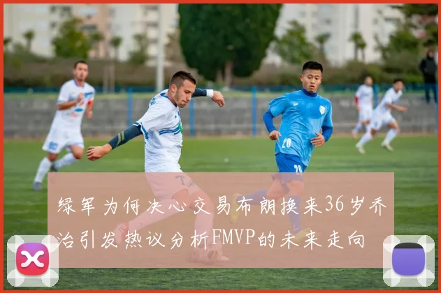 绿军为何决心交易布朗换来36岁乔治引发热议分析FMVP的未来走向