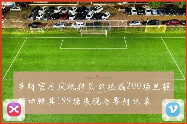 多特官方庆祝科贝尔达成200场里程碑回顾其199场表现与零封记录