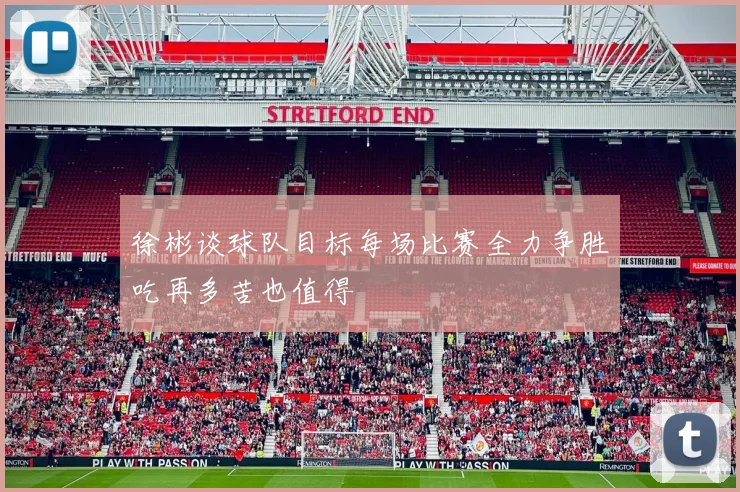 徐彬谈球队目标每场比赛全力争胜吃再多苦也值得