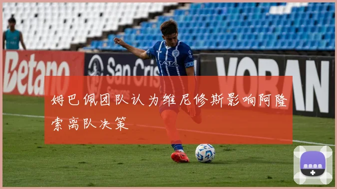 姆巴佩团队认为维尼修斯影响阿隆索离队决策