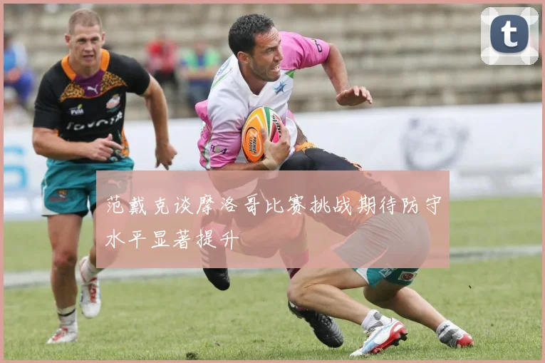范戴克谈摩洛哥比赛挑战期待防守水平显著提升