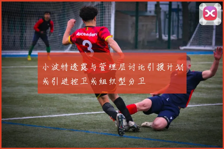 小波特透露与管理层讨论引援计划或引进控卫或组织型分卫