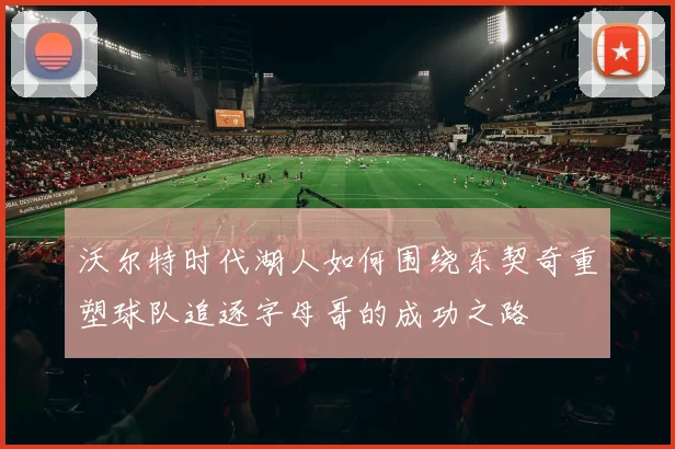 沃尔特时代湖人如何围绕东契奇重塑球队追逐字母哥的成功之路