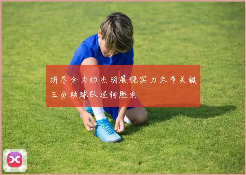 拼尽全力的杰明展现实力末节关键三分助球队逆转胜利