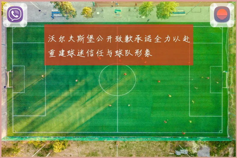 沃尔夫斯堡公开致歉承诺全力以赴重建球迷信任与球队形象