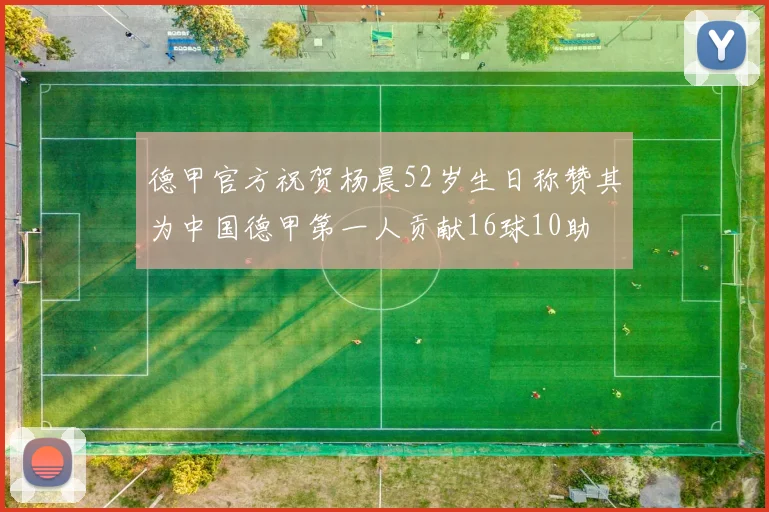 德甲官方祝贺杨晨52岁生日称赞其为中国德甲第一人贡献16球10助