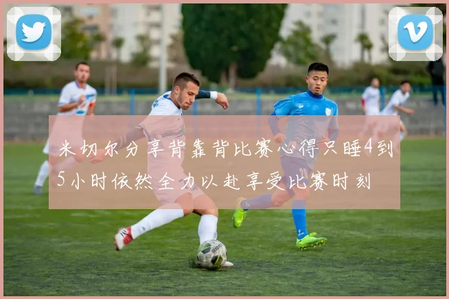 米切尔分享背靠背比赛心得只睡4到5小时依然全力以赴享受比赛时刻